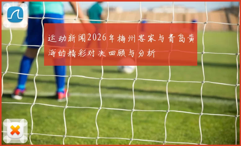 运动新闻2026年梅州客家与青岛黄海的精彩对决回顾与分析