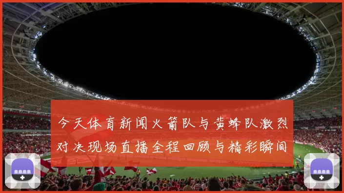 今天体育新闻火箭队与黄蜂队激烈对决现场直播全程回顾与精彩瞬间分析